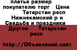 платье размер 40-44.покупателю торг › Цена ­ 2 000 - Татарстан респ., Нижнекамский р-н Свадьба и праздники » Другое   . Татарстан респ.